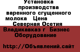 Установка производства варенного сгущенного молока › Цена ­ 570 000 - Северная Осетия, Владикавказ г. Бизнес » Оборудование   